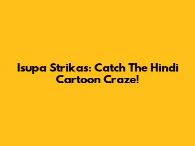 Isupa Strikas: Catch The Hindi Cartoon Craze!