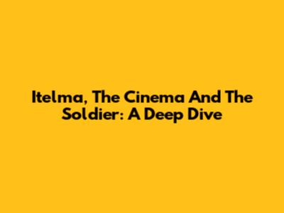 Itelma, The Cinema And The Soldier: A Deep Dive