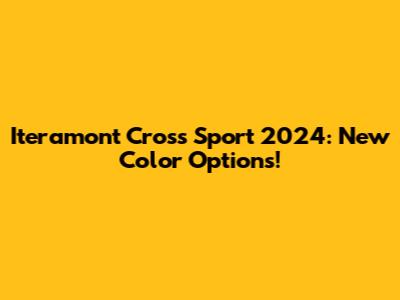 Iteramont Cross Sport 2024: New Color Options!