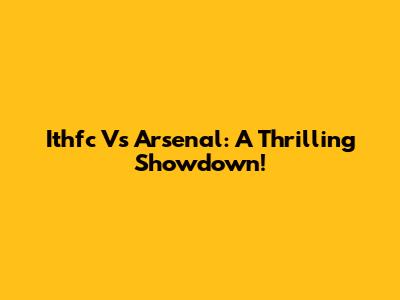 Ithfc Vs Arsenal: A Thrilling Showdown!