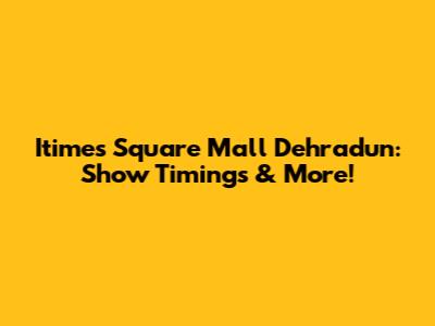 Itimes Square Mall Dehradun: Show Timings & More!