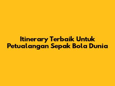 Itinerary Terbaik Untuk Petualangan Sepak Bola Dunia