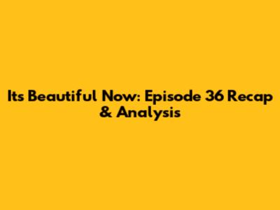 Its Beautiful Now: Episode 36 Recap & Analysis
