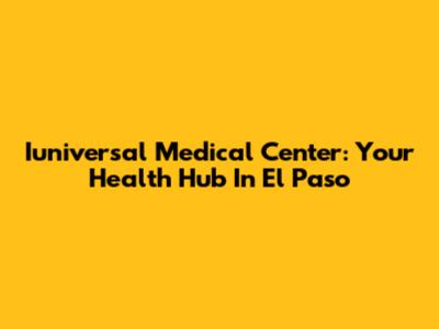 Iuniversal Medical Center: Your Health Hub In El Paso