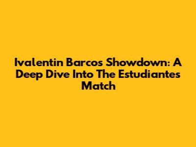 Ivalentin Barco's Showdown: A Deep Dive Into The Estudiantes Match