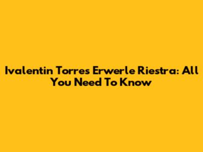 Ivalentin Torres Erwerle Riestra: All You Need To Know