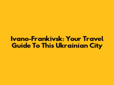Ivano-Frankivsk: Your Travel Guide To This Ukrainian City