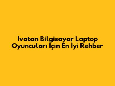 Ivatan Bilgisayar Laptop Oyuncuları İçin En İyi Rehber