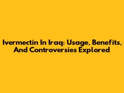 Ivermectin In Iraq: Usage, Benefits, And Controversies Explored