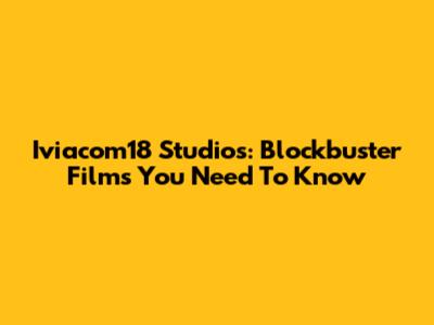 Iviacom18 Studios: Blockbuster Films You Need To Know