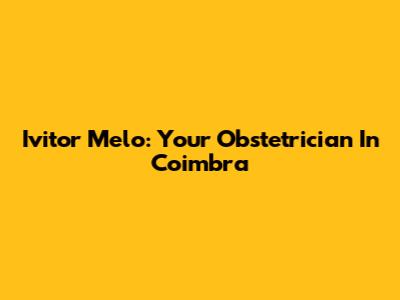 Ivitor Melo: Your Obstetrician In Coimbra