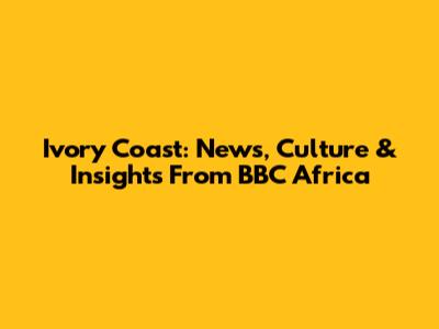 Ivory Coast: News, Culture & Insights From BBC Africa