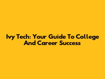 Ivy Tech: Your Guide To College And Career Success