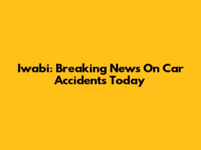 Iwabi: Breaking News On Car Accidents Today