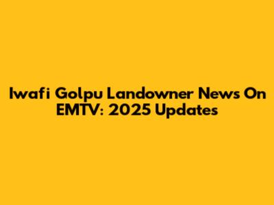 Iwafi Golpu Landowner News On EMTV: 2025 Updates