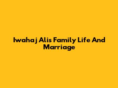 Iwahaj Ali's Family Life And Marriage