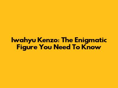 Iwahyu Kenzo: The Enigmatic Figure You Need To Know