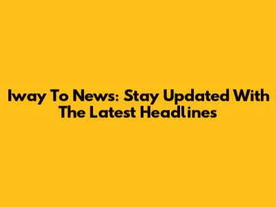 Iway To News: Stay Updated With The Latest Headlines