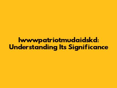 Iwwwpatriotmudaidskd: Understanding Its Significance