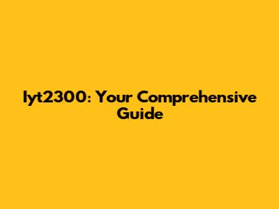 Iyt2300: Your Comprehensive Guide