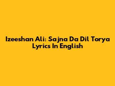 Izeeshan Ali: Sajna Da Dil Torya Lyrics In English