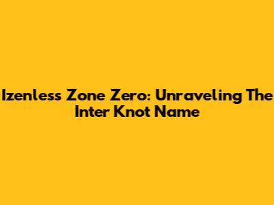 Izenless Zone Zero: Unraveling The Inter Knot Name