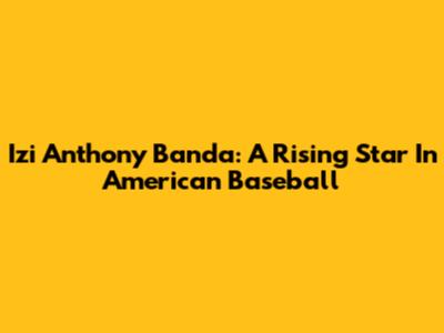 Izi Anthony Banda: A Rising Star In American Baseball
