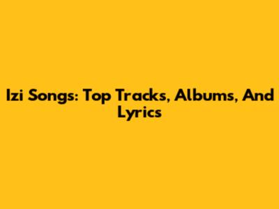 Izi Songs: Top Tracks, Albums, And Lyrics