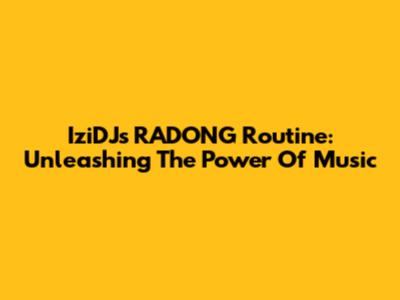 IziDJ's RADONG Routine: Unleashing The Power Of Music