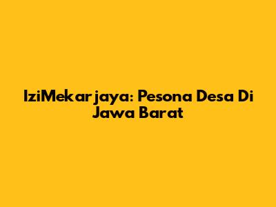 IziMekarjaya: Pesona Desa Di Jawa Barat