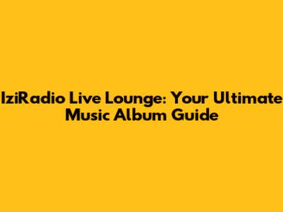 IziRadio Live Lounge: Your Ultimate Music Album Guide