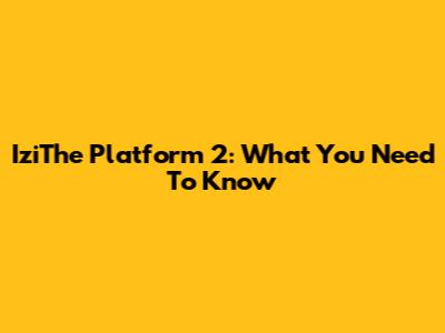 IziThe Platform 2: What You Need To Know