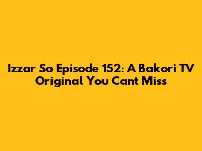 Izzar So Episode 152: A Bakori TV Original You Can't Miss