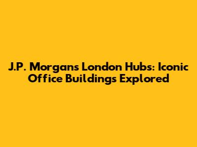 J.P. Morgan's London Hubs: Iconic Office Buildings Explored
