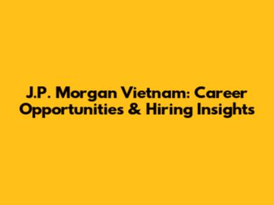 J.P. Morgan Vietnam: Career Opportunities & Hiring Insights