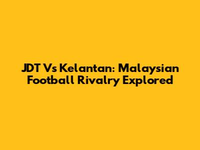 JDT Vs Kelantan: Malaysian Football Rivalry Explored
