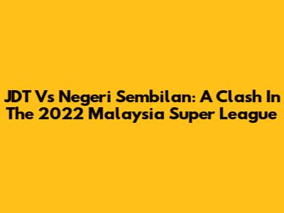 JDT Vs Negeri Sembilan: A Clash In The 2022 Malaysia Super League