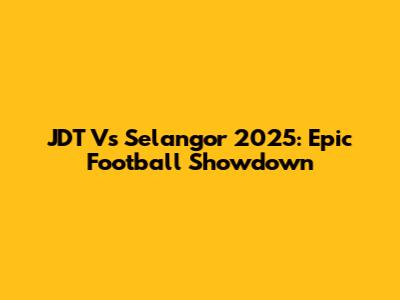 JDT Vs Selangor 2025: Epic Football Showdown