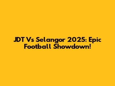 JDT Vs Selangor 2025: Epic Football Showdown!