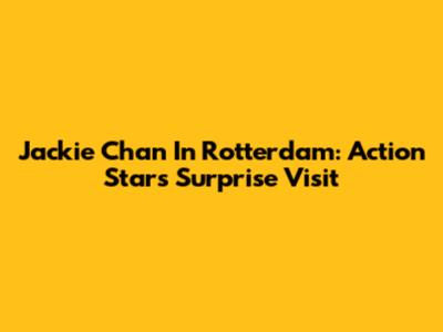 Jackie Chan In Rotterdam: Action Star's Surprise Visit