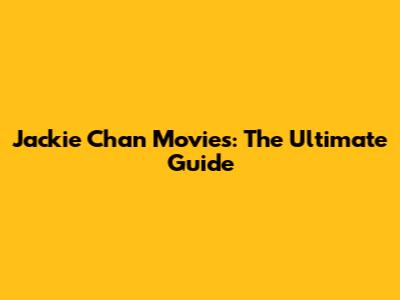 Jackie Chan Movies: The Ultimate Guide