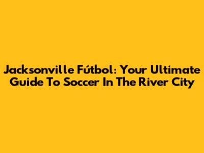 Jacksonville Fútbol: Your Ultimate Guide To Soccer In The River City
