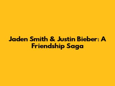 Jaden Smith & Justin Bieber: A Friendship Saga