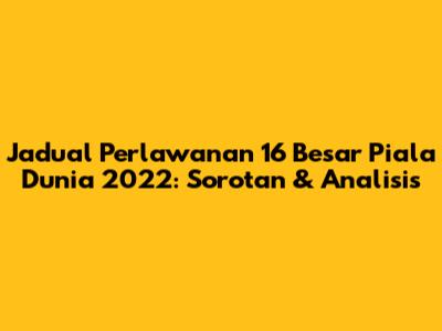 Jadual Perlawanan 16 Besar Piala Dunia 2022: Sorotan & Analisis