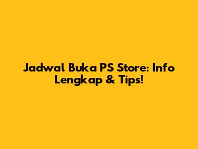 Jadwal Buka PS Store: Info Lengkap & Tips!