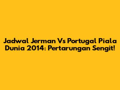 Jadwal Jerman Vs Portugal Piala Dunia 2014: Pertarungan Sengit!