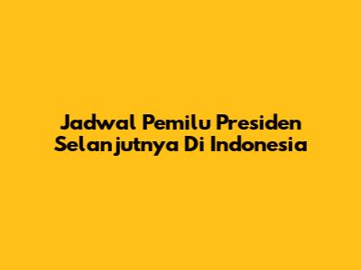 Jadwal Pemilu Presiden Selanjutnya Di Indonesia