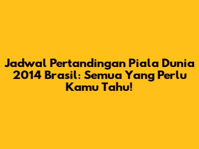 Jadwal Pertandingan Piala Dunia 2014 Brasil: Semua Yang Perlu Kamu Tahu!