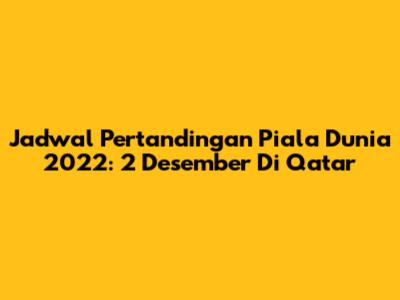 Jadwal Pertandingan Piala Dunia 2022: 2 Desember Di Qatar