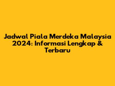 Jadwal Piala Merdeka Malaysia 2024: Informasi Lengkap & Terbaru
